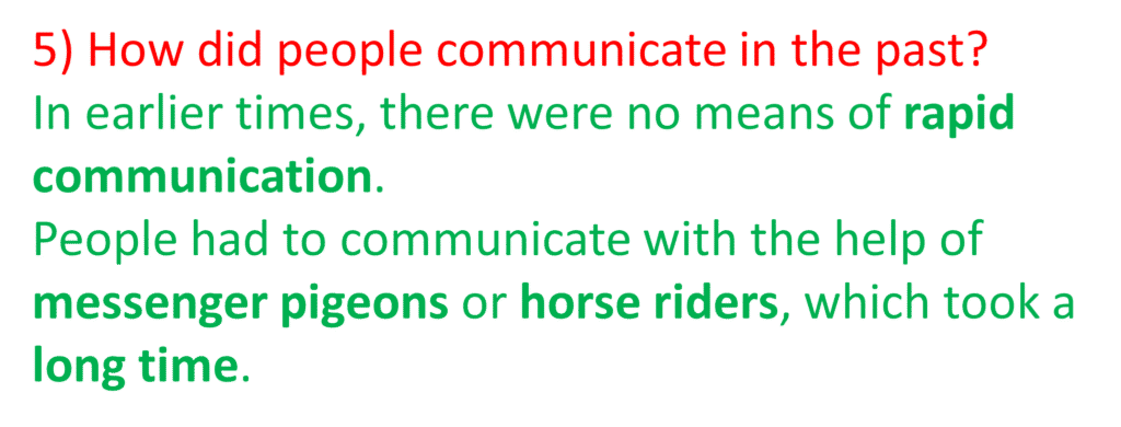 5) How did people communicate in the past?
In earlier times, there were no means of rapid communication.People had to communicate with the help of messenger pigeons or horse riders, which took a long time.
